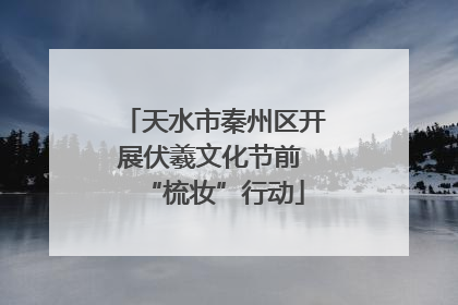 天水市秦州区开展伏羲文化节前 “梳妆”行动